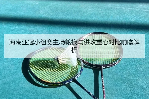 海港亚冠小组赛主场轮换与进攻重心对比前瞻解析